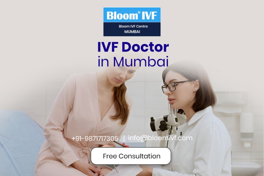 Top IVF Doctors in Mumbai: Your Guide to the Best Fertility Specialists at Bloom IVF